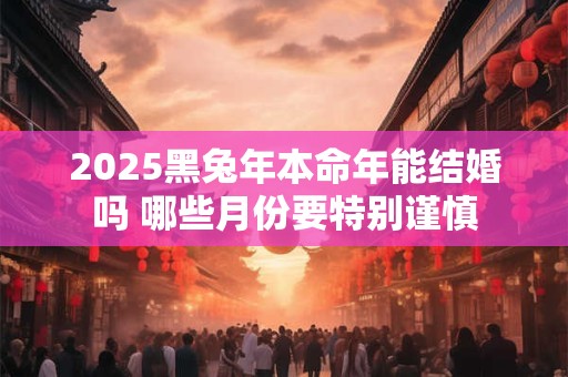 2025黑兔年本命年能结婚吗 哪些月份要特别谨慎