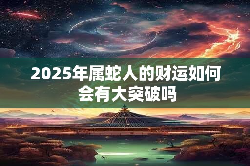 详细阅读:2025年属蛇人的财运如何 会有大突破吗 2025年属蛇人的财运如何 会有大突破吗