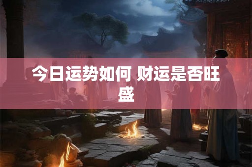 今日运势如何 财运是否旺盛