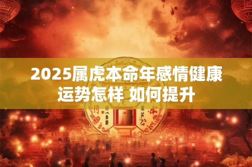 2025属虎本命年感情健康运势怎样 如何提升