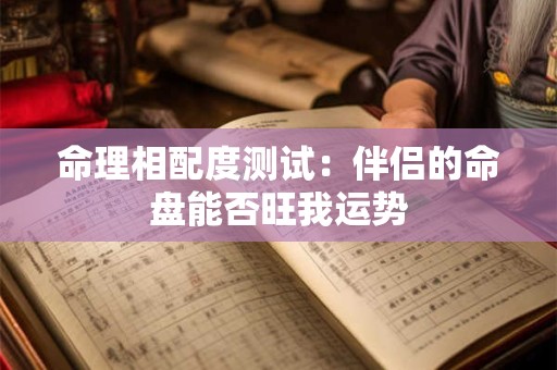 命理相配度测试：伴侣的命盘能否旺我运势