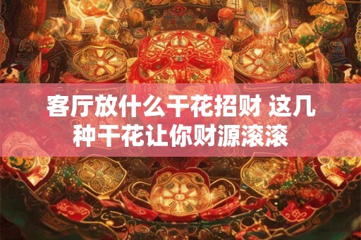 客厅放什么干花招财 这几种干花让你财源滚滚