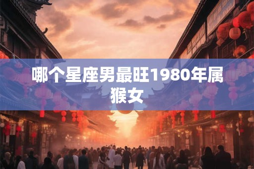 哪个星座男最旺1980年属猴女