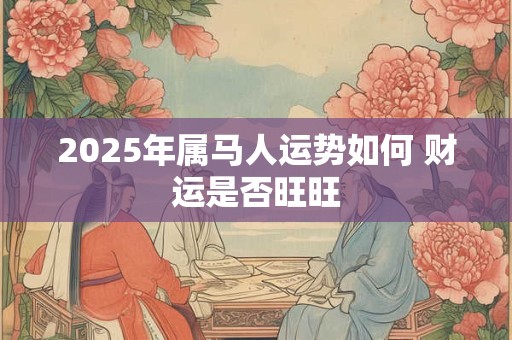 2025年属马人运势如何 财运是否旺旺