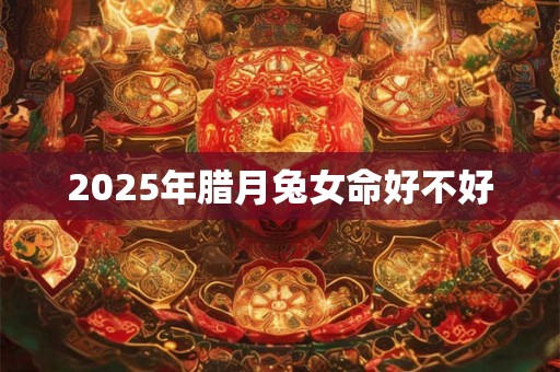 2025年腊月兔女命好不好