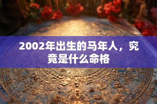 2002年出生的马年人,究竟是什么命格 2002年出生的马年人,究竟是什么命格