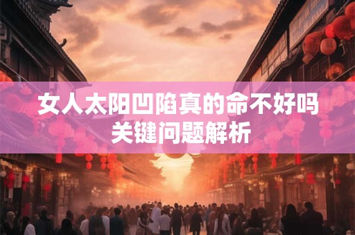 女人太阳凹陷真的命不好吗 关键问题解析