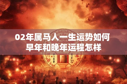 02年属马人一生运势如何 早年和晚年运程怎样