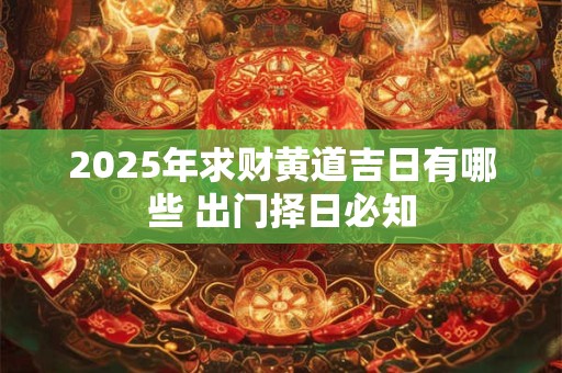 2025年求财黄道吉日有哪些 出门择日必知