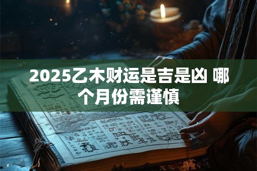2025乙木财运是吉是凶 哪个月份需谨慎