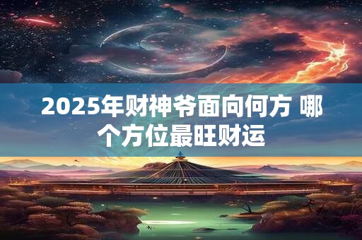 2025年财神爷面向何方 哪个方位最旺财运