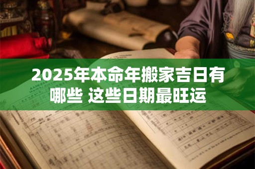 2025年本命年搬家吉日有哪些 这些日期最旺运