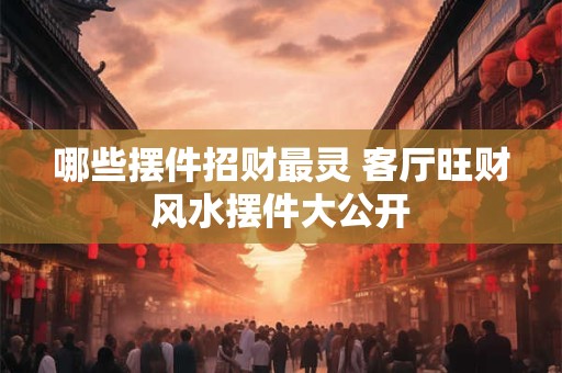哪些摆件招财最灵 客厅旺财风水摆件大公开