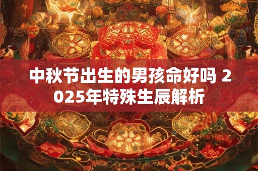 中秋节出生的男孩命好吗 2025年特殊生辰解析