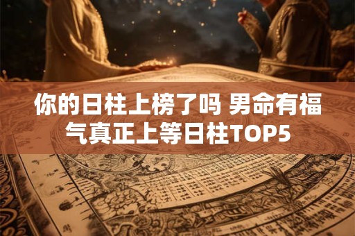 你的日柱上榜了吗 男命有福气真正上等日柱TOP5