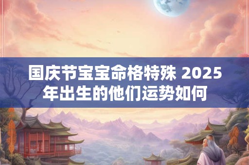 国庆节宝宝命格特殊 2025年出生的他们运势如何