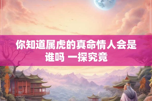 你知道属虎的真命情人会是谁吗 一探究竟
