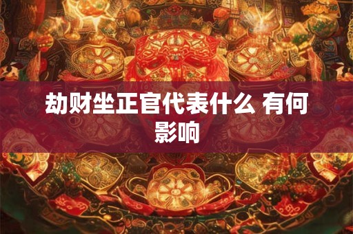 劫财坐正官代表什么 有何影响
