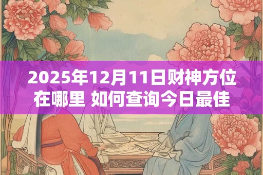 2025年12月11日财神方位在哪里 如何查询今日最佳招财位
