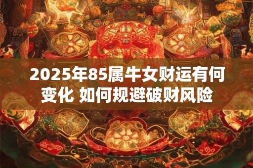 2025年85属牛女财运有何变化 如何规避破财风险