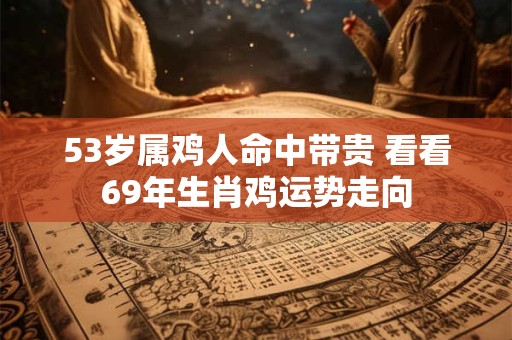 详细阅读:53岁属鸡人命中带贵 看看69年生肖鸡运势走向 53岁属鸡人命中带贵 看看69年生肖鸡运势走向