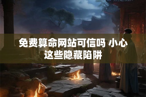 免费算命网站可信吗 小心这些隐藏陷阱