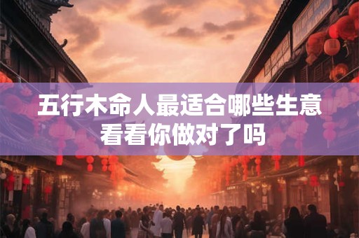 五行木命人最适合哪些生意 看看你做对了吗