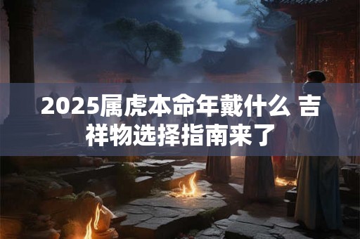 2025属虎本命年戴什么 吉祥物选择指南来了