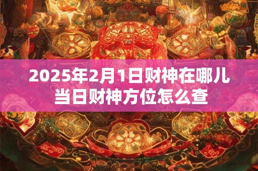 2025年2月1日财神在哪儿 当日财神方位怎么查