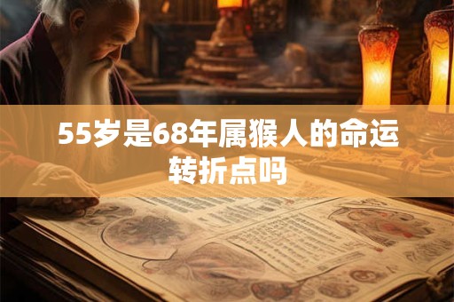 55岁是68年属猴人的命运转折点吗