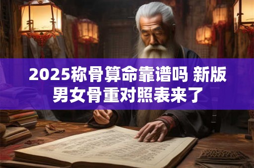 2025称骨算命靠谱吗 新版男女骨重对照表来了 2025称骨算命靠谱吗 新版男女骨重对照表来了