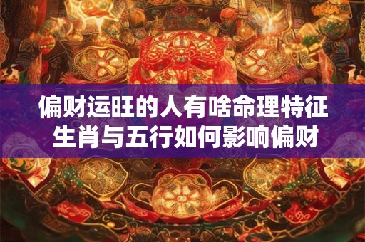 偏财运旺的人有啥命理特征 生肖与五行如何影响偏财机遇