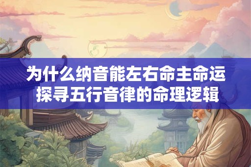 为什么纳音能左右命主命运 探寻五行音律的命理逻辑