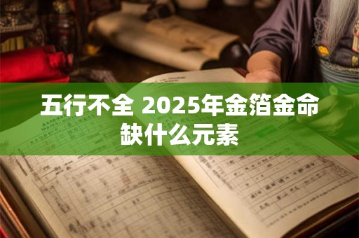 五行不全 2025年金箔金命缺什么元素