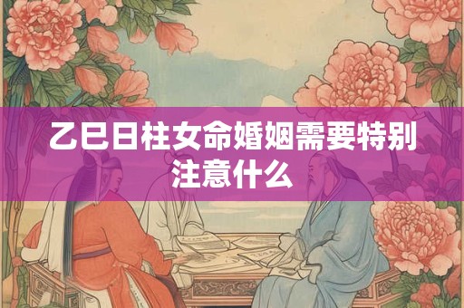 乙巳日柱女命婚姻需要特别注意什么