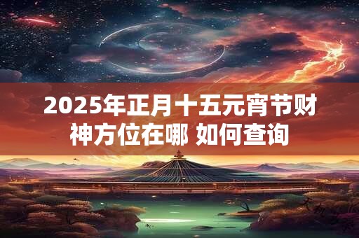2025年正月十五元宵节财神方位在哪 如何查询