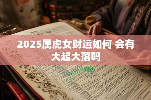 2025属虎女财运如何 会有大起大落吗