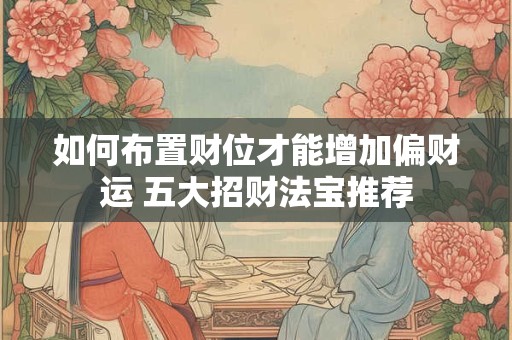 如何布置财位才能增加偏财运 五大招财法宝推荐