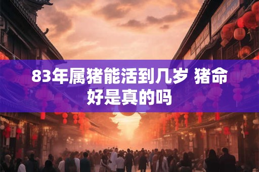 83年属猪能活到几岁 猪命好是真的吗