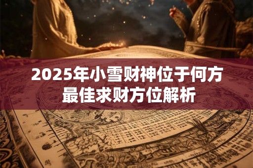 2025年小雪财神位于何方 最佳求财方位解析
