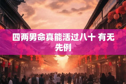 四两男命真能活过八十 有无先例 四两男命真能活过八十 有无先例