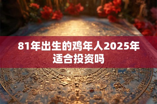 81年出生的鸡年人2025年适合投资吗