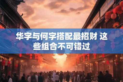 华字与何字搭配最招财 这些组合不可错过