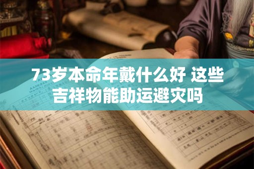 73岁本命年戴什么好 这些吉祥物能助运避灾吗