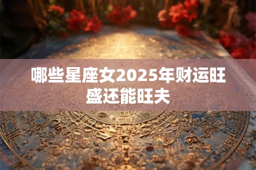 哪些星座女2025年财运旺盛还能旺夫