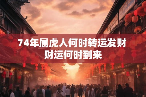 详细阅读:74年属虎人何时转运发财 财运何时到来 74年属虎人何时转运发财 财运何时到来
