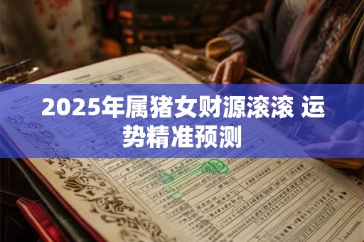 2025年属猪女财源滚滚 运势精准预测