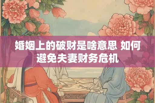 婚姻上的破财是啥意思 如何避免夫妻财务危机