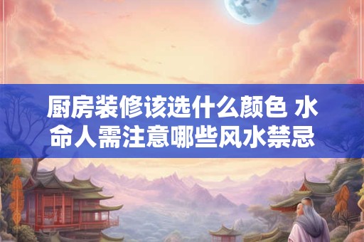 厨房装修该选什么颜色 水命人需注意哪些风水禁忌