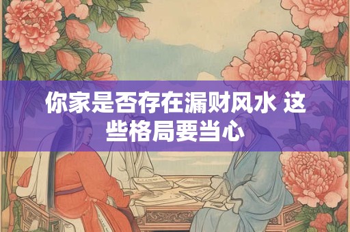 你家是否存在漏财风水 这些格局要当心